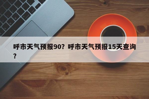 呼市天气预报90？呼市天气预报15天查询？  第1张