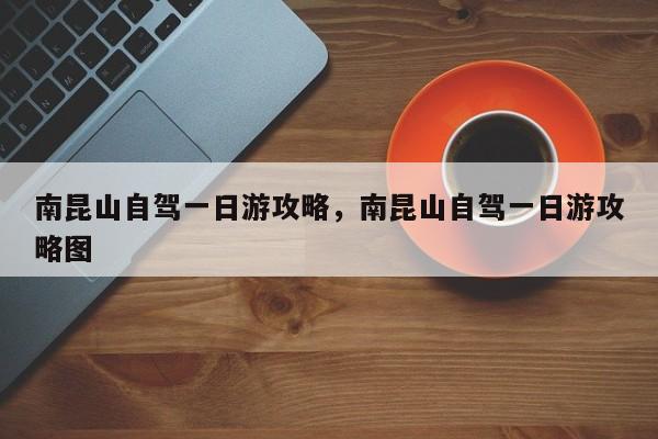 南昆山自驾一日游攻略，南昆山自驾一日游攻略图  第1张