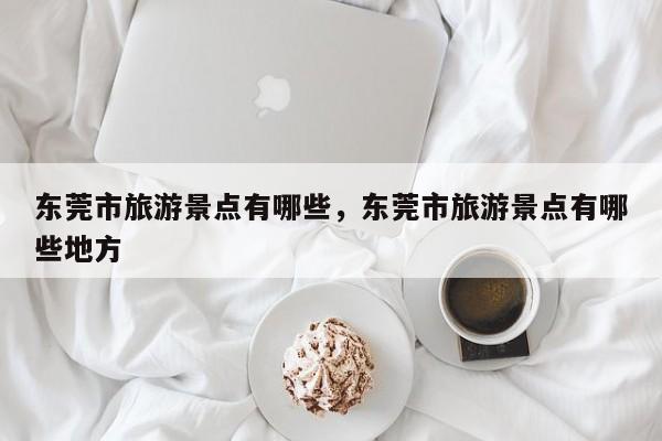 东莞市旅游景点有哪些，东莞市旅游景点有哪些地方  第1张