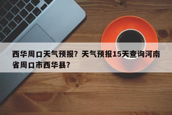 西华周口天气预报？天气预报15天查询河南省周口市西华县？  第1张