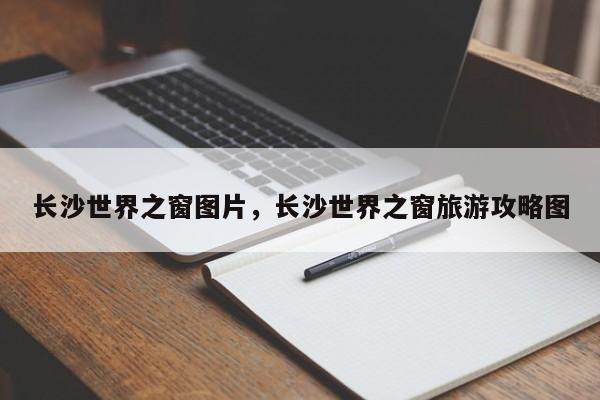 长沙世界之窗图片，长沙世界之窗旅游攻略图  第1张