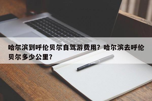 哈尔滨到呼伦贝尔自驾游费用？哈尔滨去呼伦贝尔多少公里？  第1张