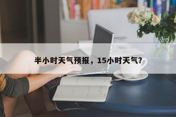 半小时天气预报，15小时天气？  第1张