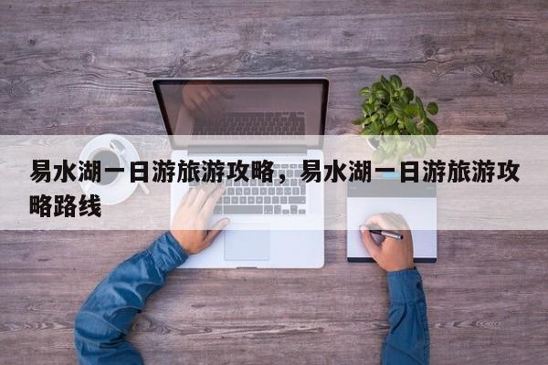 易水湖一日游旅游攻略，易水湖一日游旅游攻略路线  第1张
