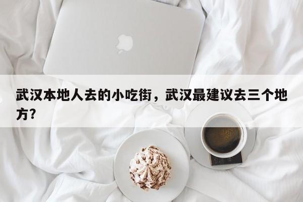 武汉本地人去的小吃街，武汉最建议去三个地方？  第1张