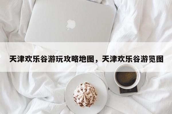 天津欢乐谷游玩攻略地图，天津欢乐谷游览图  第1张