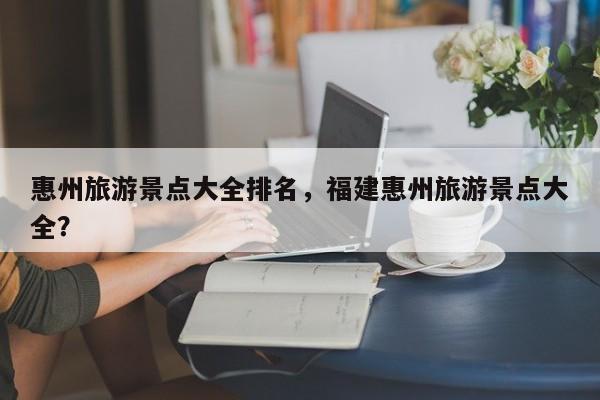 惠州旅游景点大全排名，福建惠州旅游景点大全？  第1张