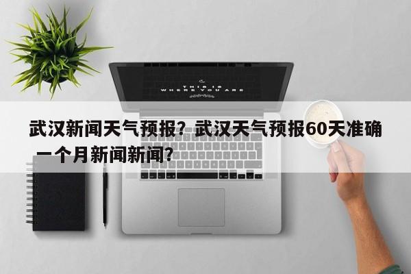 武汉新闻天气预报？武汉天气预报60天准确 一个月新闻新闻？  第1张