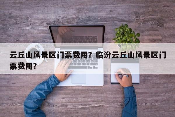 云丘山风景区门票费用？临汾云丘山风景区门票费用？  第1张