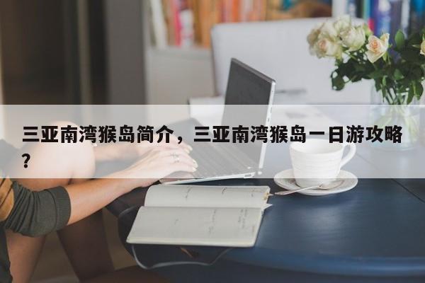 三亚南湾猴岛简介，三亚南湾猴岛一日游攻略？  第1张