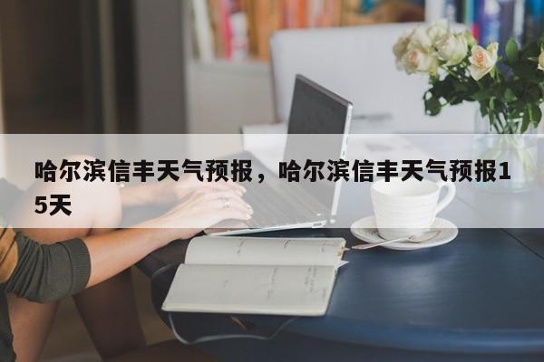哈尔滨信丰天气预报，哈尔滨信丰天气预报15天  第1张