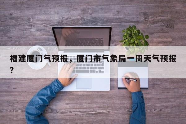 福建厦门气预报，厦门市气象局一周天气预报？  第1张