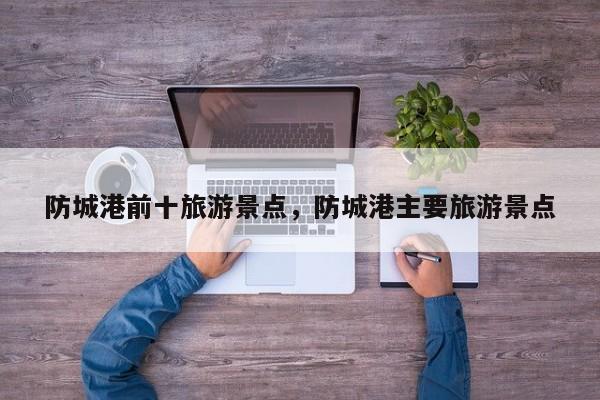 防城港前十旅游景点，防城港主要旅游景点  第1张