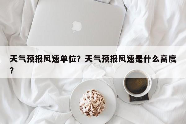 天气预报风速单位？天气预报风速是什么高度？  第1张