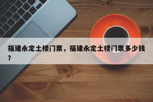 福建永定土楼门票，福建永定土楼门票多少钱？  第1张