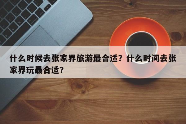 什么时候去张家界旅游最合适？什么时间去张家界玩最合适？  第1张