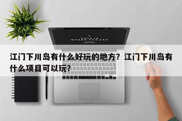 江门下川岛有什么好玩的地方？江门下川岛有什么项目可以玩？  第1张