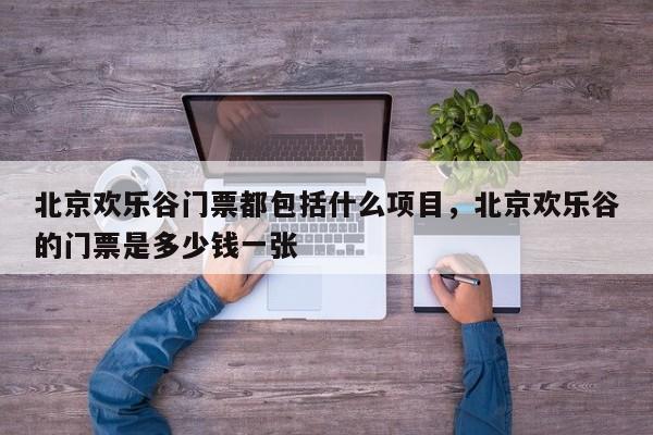 北京欢乐谷门票都包括什么项目，北京欢乐谷的门票是多少钱一张  第1张