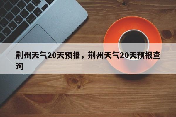 荆州天气20天预报，荆州天气20天预报查询  第1张